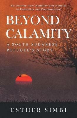 Beyond Calamity - A South Sudanese Refugee's Story: My Journey from Disability and Disaster to Possibility and Empowerment - Esther Simbi - cover