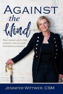 Against the Wind: How Women Can be Their Authentic Selves in Male-Dominated Professions - Jennifer Wittwer - cover