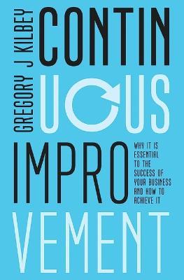 Continuous Improvement: Why it is Essential to the Success of your Business and How to Achieve It - Gregory J Kilbey - cover
