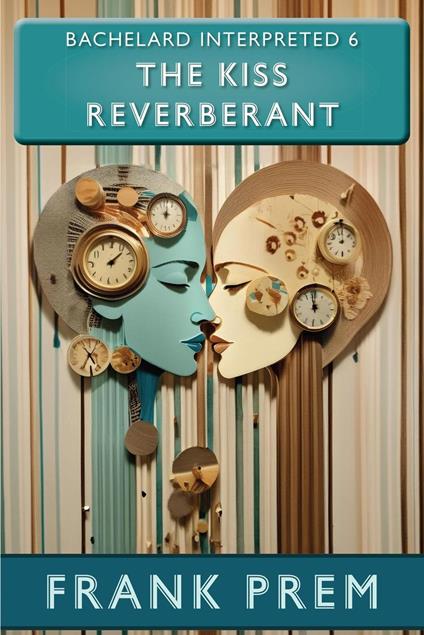 The Kiss Reverberant - Bachelard Interpreted Book 6