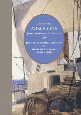 Art of the Absolons: John Absolon of London & John de Mansfield Absolon in Western Australia 1869–1879 - Jenny Zimmer - cover