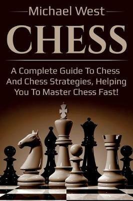 Chess: A complete guide to Chess and Chess strategies, helping you to master Chess fast! - Michael West - cover