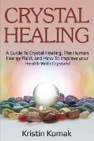Crystal Healing: A guide to crystal healing, the human energy field, and how to improve your health with crystals! - Kristin Komak - cover