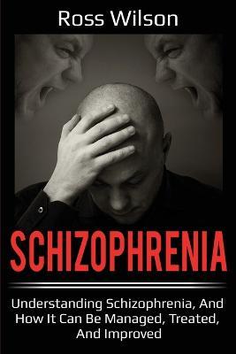 Schizophrenia: Understanding Schizophrenia, and how it can be managed, treated, and improved - Ross Wilson - cover