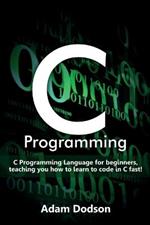 C Programming: C Programming Language for beginners, teaching you how to learn to code in C fast!
