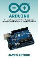 Arduino: The complete guide to Arduino for beginners, including projects, tips, tricks, and programming!