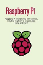 Raspberry Pi: Raspberry Pi programming for beginners, including Raspberry Pi projects, tips, tricks, and more!