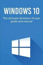 Windows 10: The ultimate Windows 10 user guide and manual!