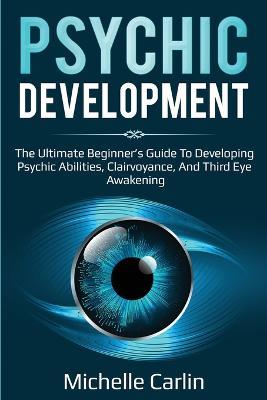 Psychic Development: The Ultimate Beginner's Guide to developing psychic abilities, clairvoyance, and third eye awakening - Michelle Carlin - cover