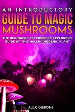 An Introductory Guide to Magic Mushrooms: The Beginners Psychedelic Explorer's Guide of This Hallucinogenic Plant