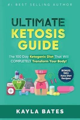 Ultimate Ketosis Guide: The 100 Day Ketogenic Diet That Will COMPLETELY Transform Your Body! (BONUS: 150+ Keto Diet Recipes) - Kayla Bates - cover