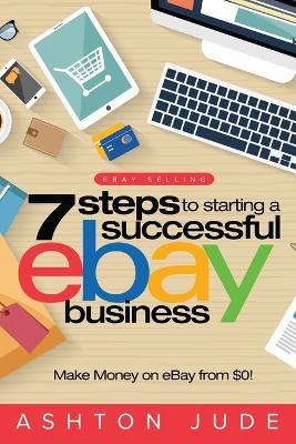 eBay Selling: 7 Steps to Starting a Successful eBay Business from $0 and Make Money on eBay: Be an eBay Success with your own eBay Store (eBay Tips Book 1) - Ashton Jude - cover