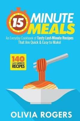 15-Minute Meals (2nd Edition): An Everyday Cookbook of 140 Tasty Last-Minute Recipes That Are Quick & Easy to Make! - Olivia Rogers - cover