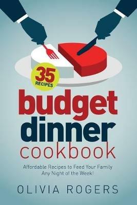 Budget Dinner Cookbook (2nd Edition): 35 Affordable Recipes to Feed Your Family Any Night of the Week! - Olivia Rogers - cover