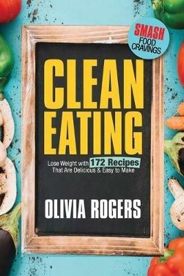 Clean Eating: Lose Weight With 172 Recipes That Are Delicious & Easy to Make (SMASH Food Cravings & Enjoy Eating Healthy) - Olivia Rogers - cover