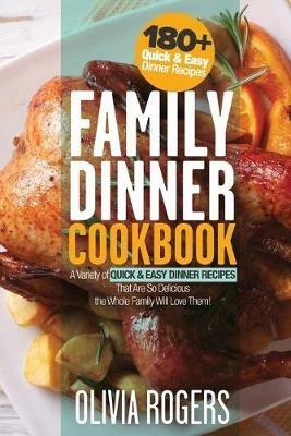 Family Dinner Cookbook: A Variety of 180+ Quick & Easy Dinner Recipes That Are So Delicious The Whole Family Will Love Them! (Family Cookbook) - Olivia Rogers - cover