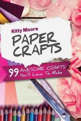 Paper Crafts (5th Edition): 99 Awesome Crafts You'll Love To Make! - Kitty Moore - cover