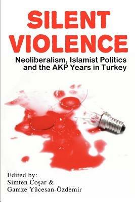 Silent Violence: Neoliberalism, Islamist Politics and the Akp Years in Turkey - cover