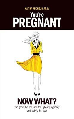 You're Pregnant: Now What? the Good, the Bad and the Ugly of Pregnancy and Baby's First Year - Katina Michelis - cover