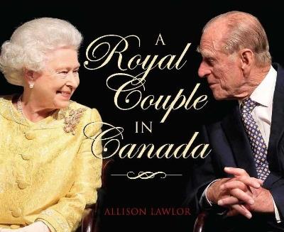 Royal Couple in Canada: Official Visits by Queen Elizabeth & Prince Philip - Allison Lawlor - cover