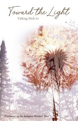 The Talking Stick Volume: 34: Toward the Light - Jackpine Writers' Bloc - cover