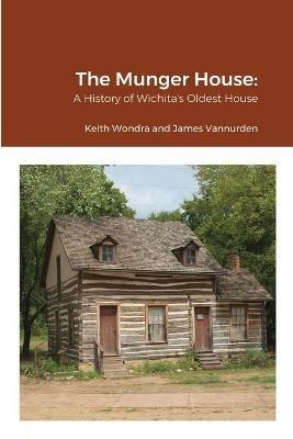 The Munger House: A History of Wichita's Oldest House - Keith Wondra,James Vannurden - cover