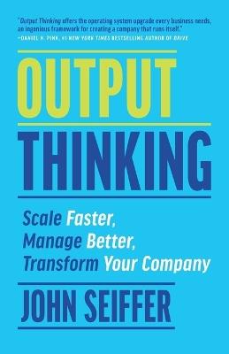 Output Thinking: Scale Faster, Manage Better, Transform Your Company - John Seiffer - cover