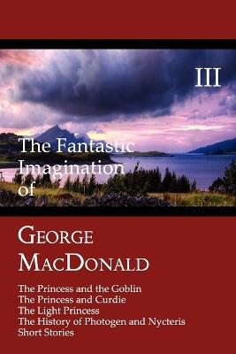 The Fantastic Imagination of George MacDonald, Volume III: The Princess and the Goblin, The Princess and Curdie, The Light Princess, The History of Photogen and Nycteris, Short Stories - George MacDonald - cover