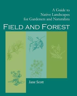 Field and Forest: A Guide to Native Landscapes for Gardeners and Naturalists - Jane, Scott - cover