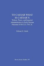 To Caesar What Is Caesar's: Tribute, Taxes, and Imperial Administration in Early Roman Palestine (63 B.C.E.-70 C.E.)