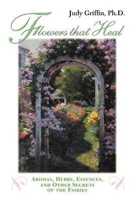 Flowers That Heal: Aromas, Herbs, Essences and Other Secrets of the Fairies - Judy Griffin - cover