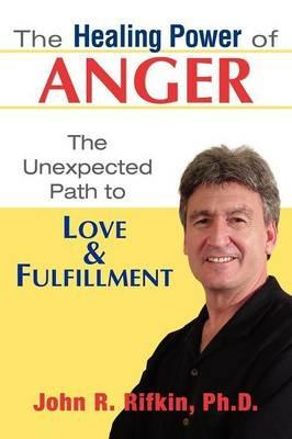 The Healing Power of Anger: The Unexpected Path to Love and Fulfillment - John R Rifkin - cover