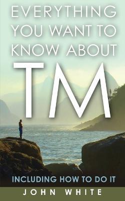 Everything You Want to Know about TM -- Including How to Do It - John White - cover