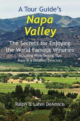 A Tour Guide's Napa Valley: The Secrets for Enjoying the World Famous Wineries Including Wine Tasting Tips Maps & a Detailed Directory - Ralph Deamicis,Lahni Deamicis - cover