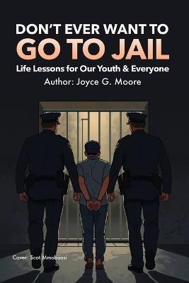 Don't Ever Want To Go To Jail: Life Lessons for Our Youth & Everyone Else - Joyce G Moore - cover