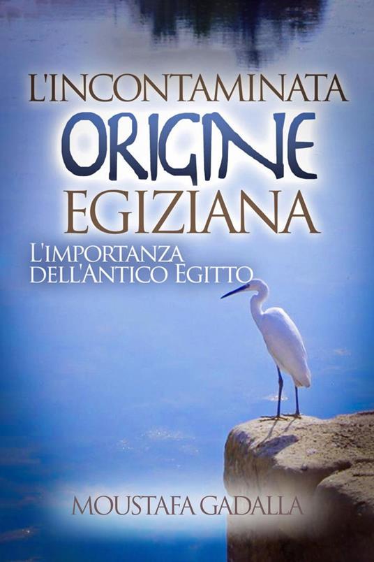 L'Incontaminata Origine Egiziana : L’Importanza Dell’Antico Egitto - Moustafa Gadalla - ebook