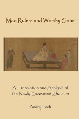 Mad Rulers and Worthy Sons: A Translation and Analysis of the Newly Excavated Zhouxun - Andrej Fech - cover