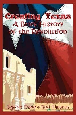 Creating Texas: A Brief History of the Revolution - Jeffrey Dane,Rod Timanus - cover