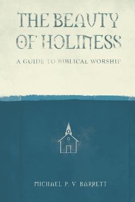 The Beauty of Holiness: A Guide to Biblical Worship - Michael Barrett - cover