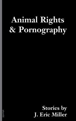 Animal Rights And Pornography: Stories - Eric J Miller - cover