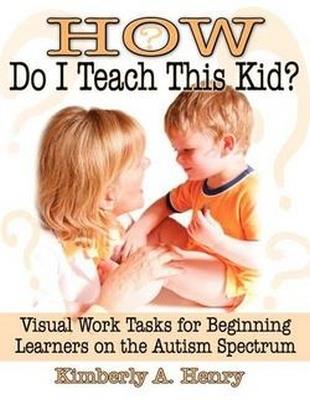 How Do I Teach This Kid?: Visual Work Tasks for Beginning Learners on the Autism Spectrum - Kimberly A. Henry - cover