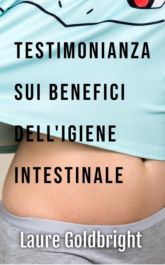 Testimonianza sui Benefici dell'Igiene Intestinale - Laure Goldbright,Ilaria Polloni - ebook