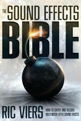 The Sound Effects Bible: How to Create and Record Hollywood Style Sound Effects - Ric Viers - cover