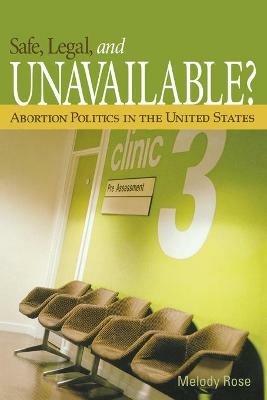 Safe, Legal, and Unavailable? Abortion Politics in the United States - Melody Rose - cover
