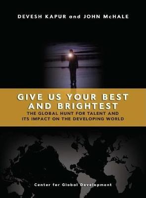 Give us Your Best and Brightest: The Global Hunt for Talent and Its Impact on the Developing World - Devesh Kapur - cover