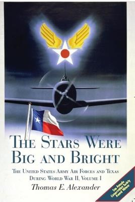 The Stars Were Big and Bright v. I: The United States Army Air Forces and Texas During World War II - Thomas E. Alexander - cover