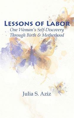 Lessons of Labor: One Woman's Self-Discovery through Birth and Motherhood - Julia Aziz - cover