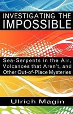 Investigating the Impossible: Sea-serpents in the Air, Volcanoes That Aren't, and Other Out-of-place Mysteries