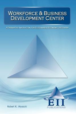 Workforce & Business Development Center: A Disruptive Innovation for Sustainable Economic Recovery - Robert K Wysocki - cover