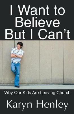I Want to Believe But I Can't: Why Our Kids Are Leaving Church - Karyn Henley - cover